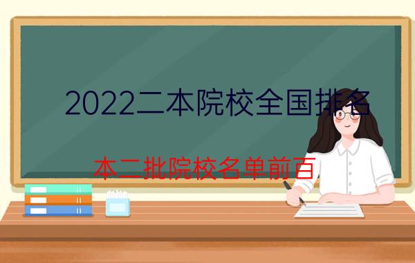 2022二本院校全国排名 本二批院校名单前百